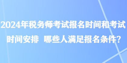 2024年稅務(wù)師考試報名時間和考試時間安排 哪些人滿足報名條件？