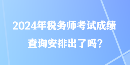 2024年稅務(wù)師考試成績(jī)查詢安排出了嗎？