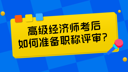 高級經(jīng)濟(jì)師考后如何準(zhǔn)備職稱評審？