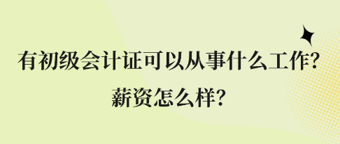 有初級會計證可以從事什么工作？薪資怎么樣？