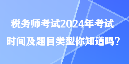 稅務(wù)師考試2024年考試時(shí)間及題目類型你知道嗎？