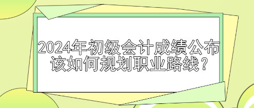 2024年初級會計(jì)成績公布 該如何規(guī)劃職業(yè)路線？