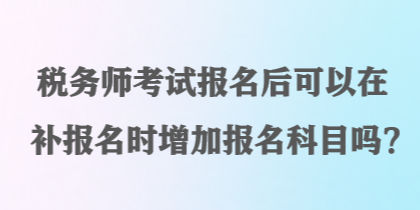 稅務(wù)師考試報名后可以在補(bǔ)報名時增加報名科目嗎？