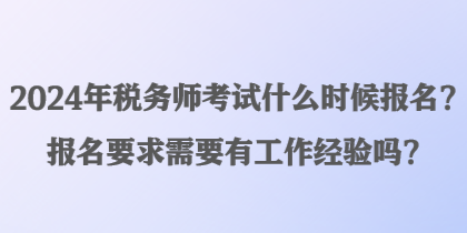 2024年稅務(wù)師考試什么時候報名？報名要求需要有工作經(jīng)驗嗎？