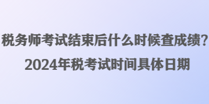 稅務(wù)師考試結(jié)束后什么時候查成績？2024年稅考試時間具體日期