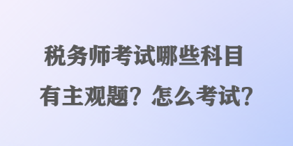 稅務(wù)師考試哪些科目有主觀題？怎么考試？