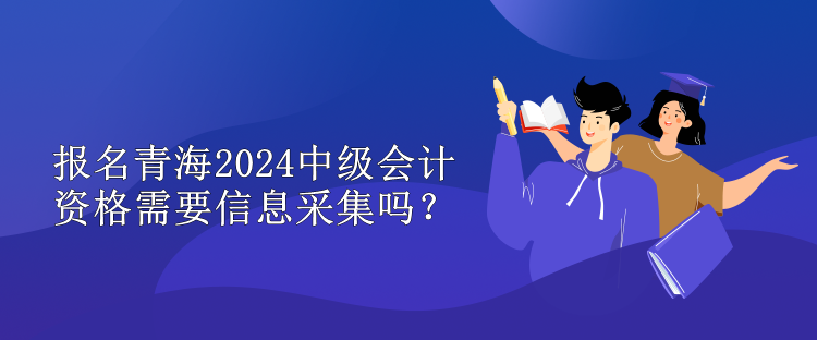 報名青海2024中級會計資格需要信息采集嗎？