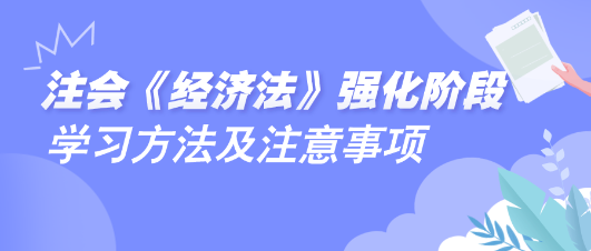 2024注會(huì)《經(jīng)濟(jì)法》強(qiáng)化階段學(xué)習(xí)方法及注意事項(xiàng)