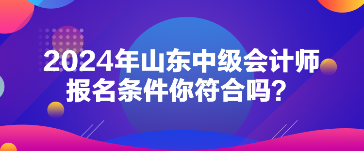 2024年山東中級會計師報名條件你符合嗎？