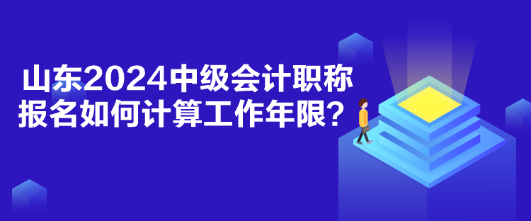 山東2024中級(jí)會(huì)計(jì)職稱報(bào)名如何計(jì)算工作年限？