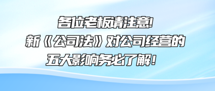 各位老板請注意!新《公司法》對公司經(jīng)營的五大影響務(wù)必了解！