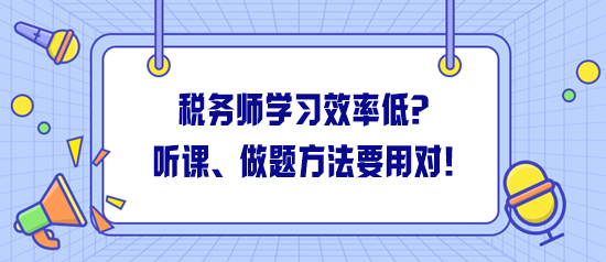 稅務(wù)師學(xué)習(xí)效率低怎么解決？聽(tīng)課、做題方法一定要用對(duì)！