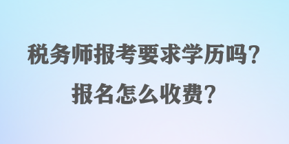 稅務(wù)師報(bào)考要求學(xué)歷嗎？報(bào)名怎么收費(fèi)？