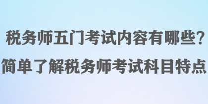 稅務(wù)師五門(mén)考試內(nèi)容有哪些？簡(jiǎn)單了解稅務(wù)師考試科目特點(diǎn)