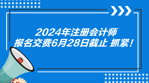 2024年注冊會(huì)計(jì)師報(bào)名交費(fèi)6月28日截止 抓緊！