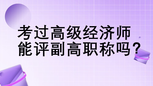 考過高級經(jīng)濟(jì)師能評副高職稱嗎？