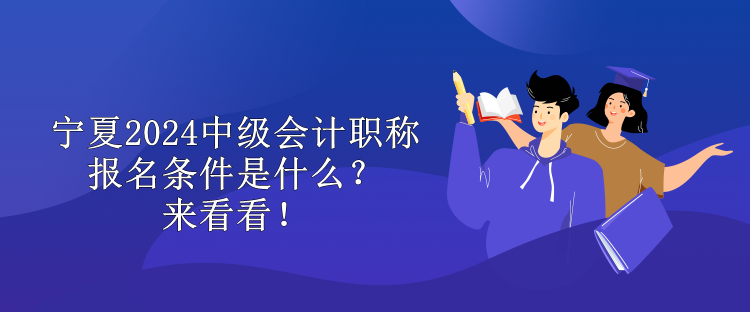 寧夏2024中級會計職稱報名條件是什么？來看看！