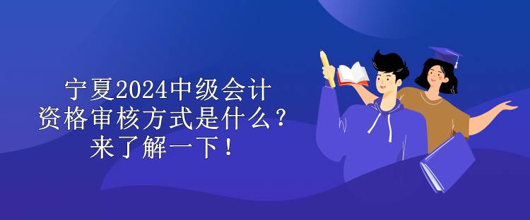 寧夏2024中級(jí)會(huì)計(jì)資格審核方式是什么？來了解一下！