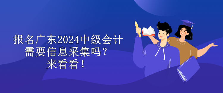 報(bào)名廣東2024中級(jí)會(huì)計(jì)需要信息采集嗎？來看看！