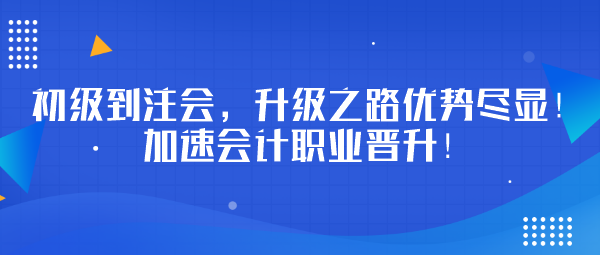 初級到注會，升級之路優(yōu)勢盡顯！加速會計職業(yè)晉升！