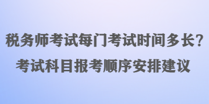 稅務(wù)師考試每門考試時間多長？考試科目報考順序安排建議