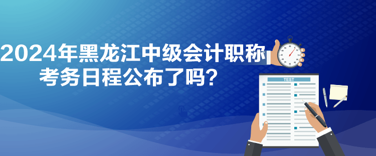 2024年黑龍江中級會計職稱考務日程公布了嗎？