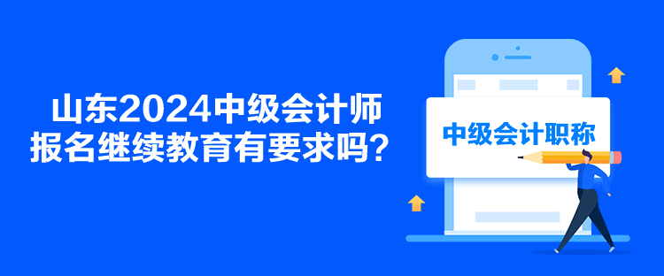 山東2024中級會計師報名繼續(xù)教育有要求嗎？