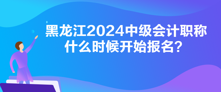 黑龍江2024中級(jí)會(huì)計(jì)職稱什么時(shí)候開(kāi)始報(bào)名？