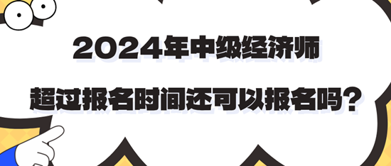 2024年中級(jí)經(jīng)濟(jì)師超過(guò)報(bào)名時(shí)間還可以報(bào)名嗎？