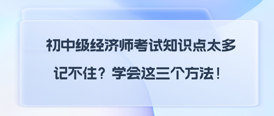 初中級(jí)經(jīng)濟(jì)師考試知識(shí)點(diǎn)太多記不住？學(xué)會(huì)這三個(gè)方法！