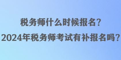 稅務師什么時候報名？2024年稅務師考試有補報名嗎？