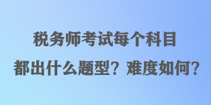 稅務(wù)師考試每個(gè)科目都出什么題型？難度如何？