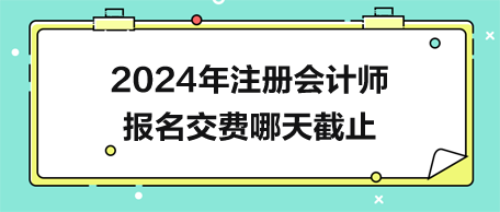 2024年注冊會計師報名交費哪天截止？