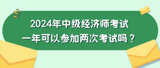 2024年中級經(jīng)濟師考試一年可以參加兩次考試嗎？