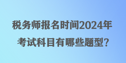 稅務(wù)師報名時間2024年考試科目有哪些題型？