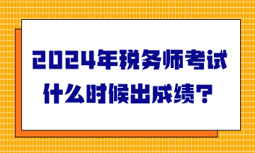 2024年稅務(wù)師考試什么時(shí)候出成績？