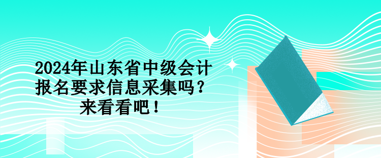 2024年山東省中級會計報名要求信息采集嗎？來看看吧！