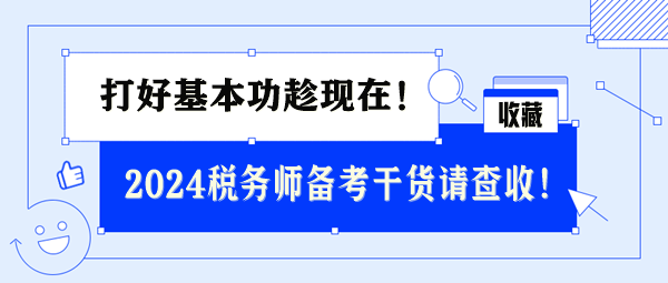 2024稅務(wù)師基礎(chǔ)備考干貨請查收 打好基本功趁現(xiàn)在！