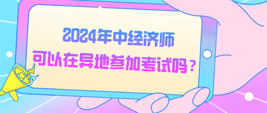 2024年中經(jīng)濟(jì)師可以在異地參加考試嗎？