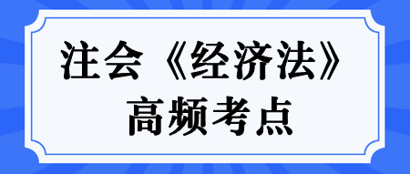 【匯總】2024年注冊會計(jì)師《經(jīng)濟(jì)法》高頻考點(diǎn)