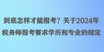 到底怎樣才能報考？關(guān)于2024年稅務(wù)師報考要求學(xué)歷和專業(yè)的規(guī)定