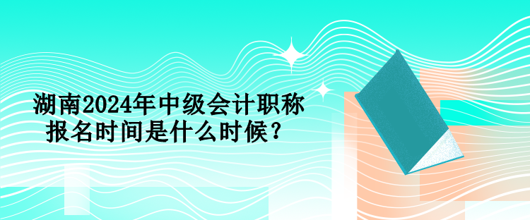 湖南2024年中級(jí)會(huì)計(jì)職稱報(bào)名時(shí)間是什么時(shí)候？