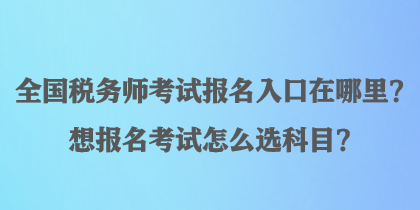 全國稅務(wù)師考試報(bào)名入口在哪里？想報(bào)名考試怎么選科目？