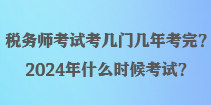 稅務(wù)師考試考幾門幾年考完？2024年什么時(shí)候考試？