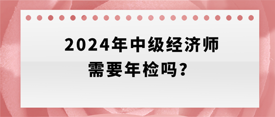 2024年中級(jí)經(jīng)濟(jì)師需要年檢嗎？