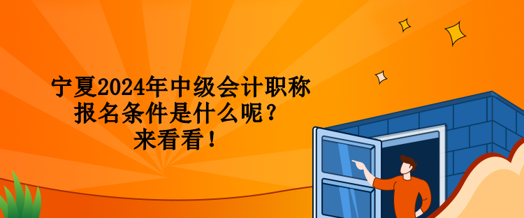 寧夏2024年中級會計職稱報名條件是什么呢？來看看！