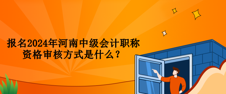 報名2024年河南中級會計職稱資格審核方式是什么？