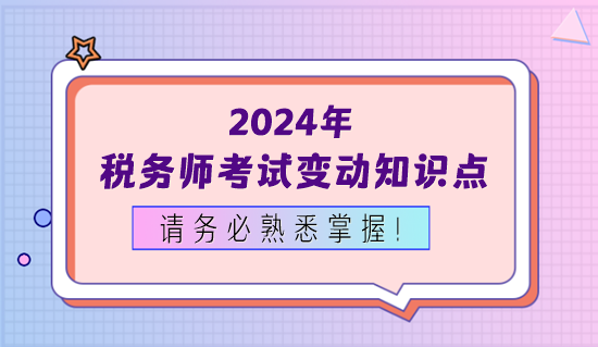 2024年稅務(wù)師考試變動(dòng)知識(shí)點(diǎn)務(wù)必熟悉掌握！