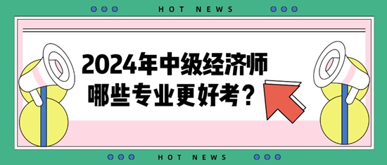 2024年中級經(jīng)濟師哪些專業(yè)更好考？