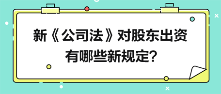 新《公司法》對(duì)股東出資有哪些新規(guī)定？